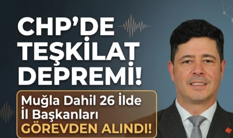 CHP'de  Muğla Dahil 26 İlde İl Başkanları Görevden Alındı